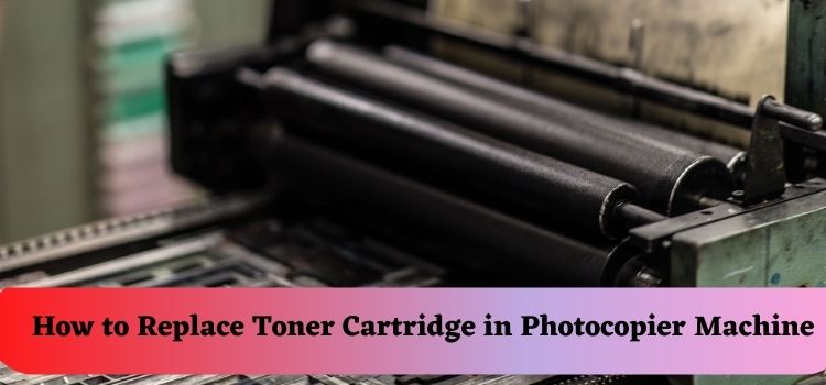 You are currently viewing How to Replace Toner Cartridge in Photocopier Machine